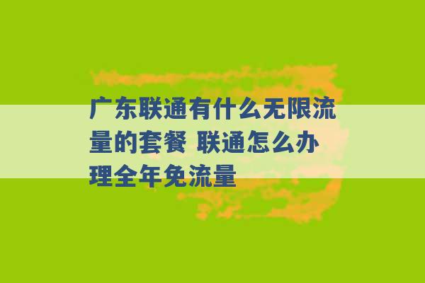 广东联通有什么无限流量的套餐 联通怎么办理全年免流量 -第1张图片-电信联通移动号卡网