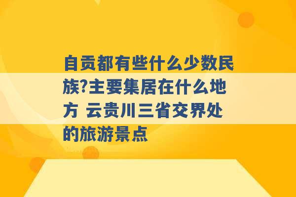 自贡都有些什么少数民族?主要集居在什么地方 云贵川三省交界处的旅游景点 -第1张图片-电信联通移动号卡网