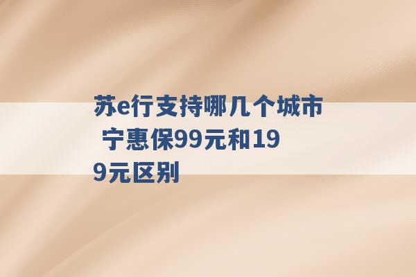 苏e行支持哪几个城市 宁惠保99元和199元区别 -第1张图片-电信联通移动号卡网