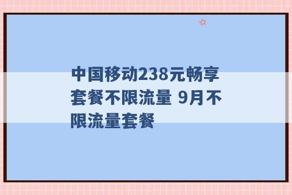 中国移动238元畅享套餐不限流量 9月不限流量套餐 -第1张图片-电信联通移动号卡网