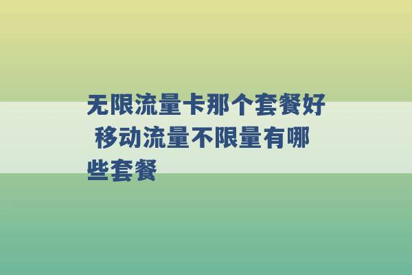 无限流量卡那个套餐好 移动流量不限量有哪些套餐 -第1张图片-电信联通移动号卡网