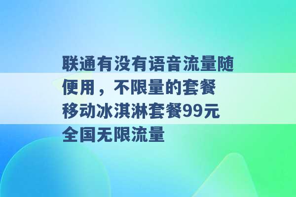 联通有没有语音流量随便用，不限量的套餐 移动冰淇淋套餐99元全国无限流量 -第1张图片-电信联通移动号卡网