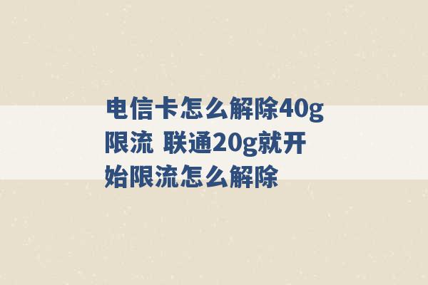 电信卡怎么解除40g限流 联通20g就开始限流怎么解除 -第1张图片-电信联通移动号卡网