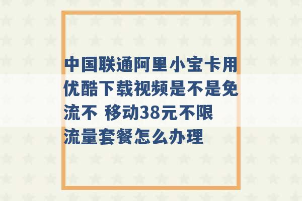 中国联通阿里小宝卡用优酷下载视频是不是免流不 移动38元不限流量套餐怎么办理 -第1张图片-电信联通移动号卡网