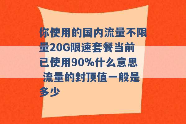 你使用的国内流量不限量20G限速套餐当前已使用90%什么意思 流量的封顶值一般是多少 -第1张图片-电信联通移动号卡网