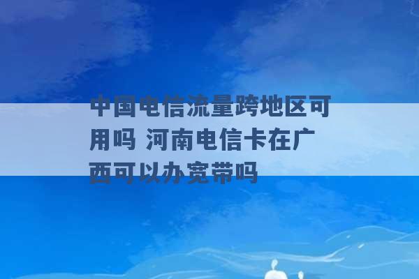 中国电信流量跨地区可用吗 河南电信卡在广西可以办宽带吗 -第1张图片-电信联通移动号卡网