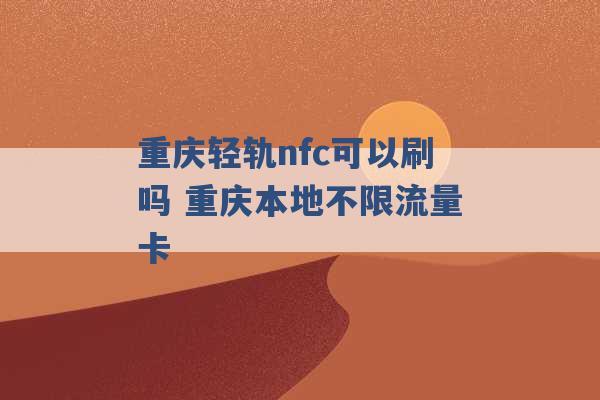 重庆轻轨nfc可以刷吗 重庆本地不限流量卡 -第1张图片-电信联通移动号卡网