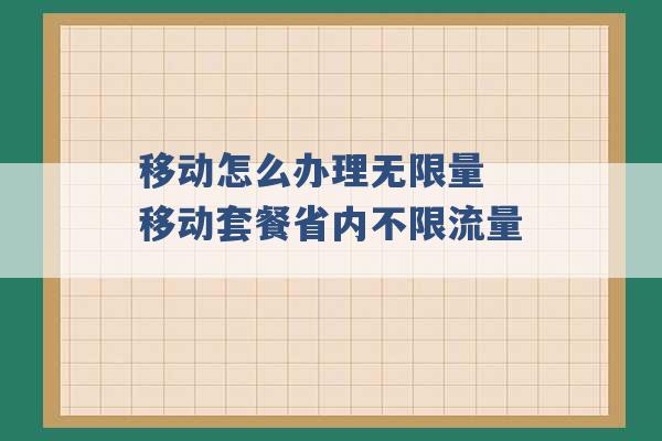 移动怎么办理无限量 移动套餐省内不限流量 -第1张图片-电信联通移动号卡网