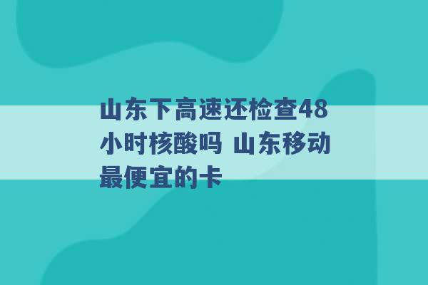 山东下高速还检查48小时核酸吗 山东移动最便宜的卡 -第1张图片-电信联通移动号卡网