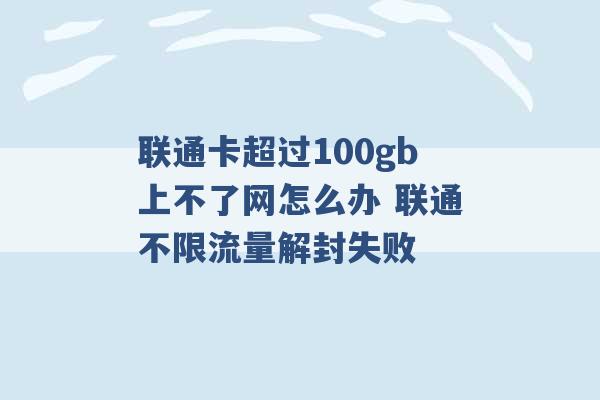 联通卡超过100gb上不了网怎么办 联通不限流量解封失败 -第1张图片-电信联通移动号卡网