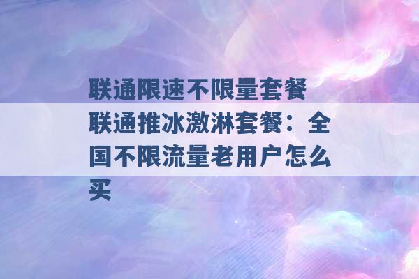 联通限速不限量套餐 联通推冰激淋套餐：全国不限流量老用户怎么买 -第1张图片-电信联通移动号卡网