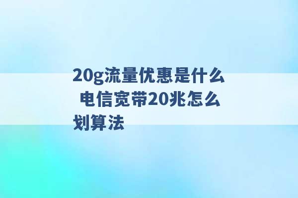 20g流量优惠是什么 电信宽带20兆怎么划算法 -第1张图片-电信联通移动号卡网