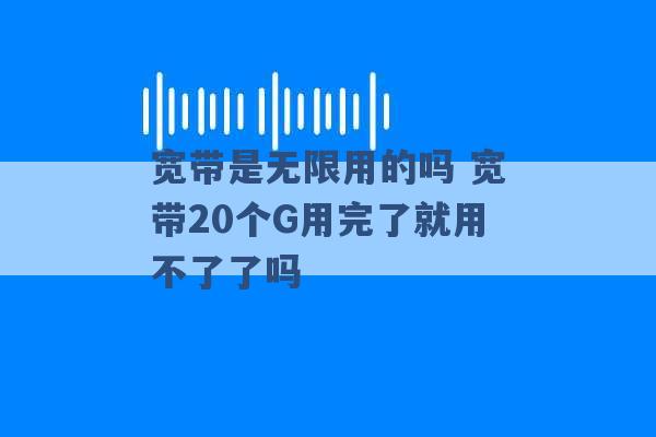 宽带是无限用的吗 宽带20个G用完了就用不了了吗 -第1张图片-电信联通移动号卡网