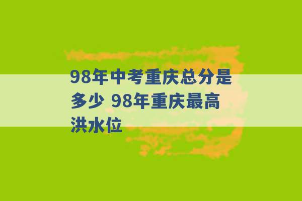 98年中考重庆总分是多少 98年重庆最高洪水位 -第1张图片-电信联通移动号卡网