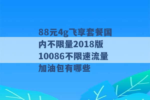 88元4g飞享套餐国内不限量2018版 10086不限速流量加油包有哪些 -第1张图片-电信联通移动号卡网