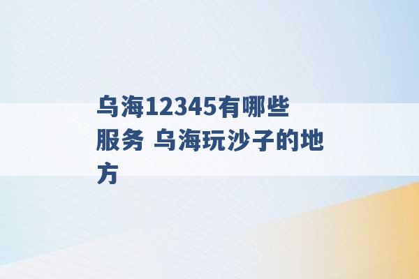 乌海12345有哪些服务 乌海玩沙子的地方 -第1张图片-电信联通移动号卡网