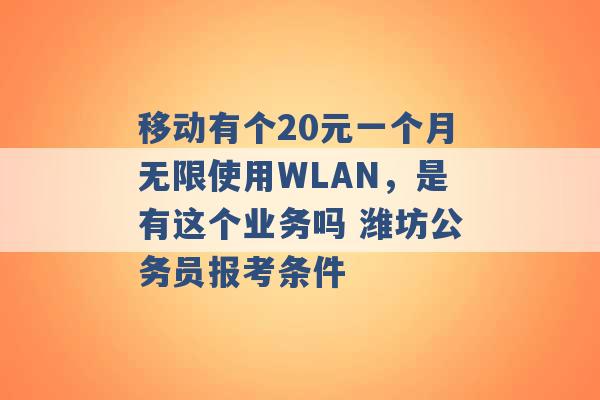 移动有个20元一个月无限使用WLAN，是有这个业务吗 潍坊公务员报考条件 -第1张图片-电信联通移动号卡网