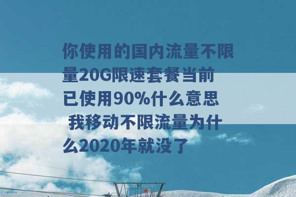 你使用的国内流量不限量20G限速套餐当前已使用90%什么意思 我移动不限流量为什么2020年就没了 -第1张图片-电信联通移动号卡网