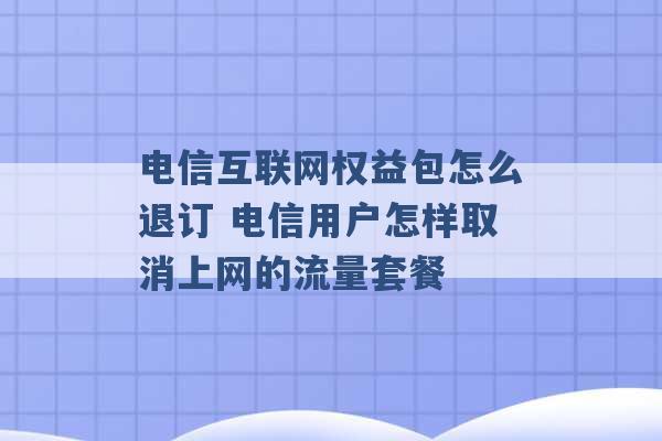 电信互联网权益包怎么退订 电信用户怎样取消上网的流量套餐 -第1张图片-电信联通移动号卡网