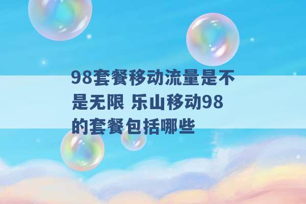 98套餐移动流量是不是无限 乐山移动98的套餐包括哪些 -第1张图片-电信联通移动号卡网