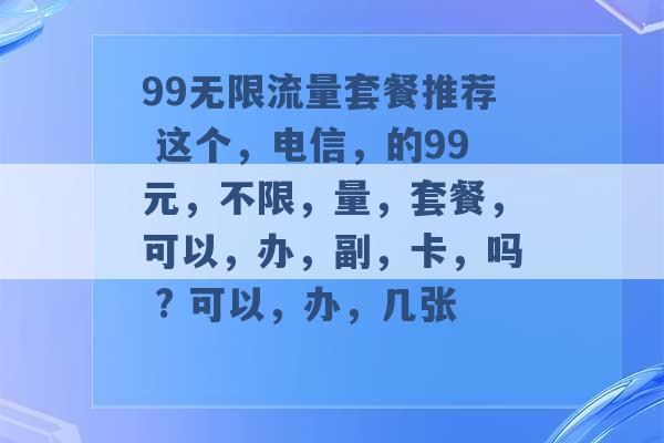 99无限流量套餐推荐 这个，电信，的99元，不限，量，套餐，可以，办，副，卡，吗 ? 可以，办，几张 -第1张图片-电信联通移动号卡网