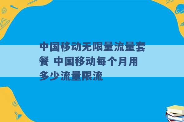 中国移动无限量流量套餐 中国移动每个月用多少流量限流 -第1张图片-电信联通移动号卡网