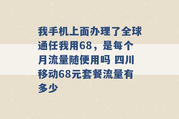 我手机上面办理了全球通任我用68，是每个月流量随便用吗 四川移动68元套餐流量有多少 -第1张图片-电信联通移动号卡网