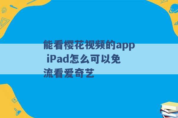 能看樱花视频的app iPad怎么可以免流看爱奇艺 -第1张图片-电信联通移动号卡网