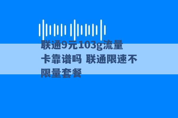 联通9元103g流量卡靠谱吗 联通限速不限量套餐 -第1张图片-电信联通移动号卡网