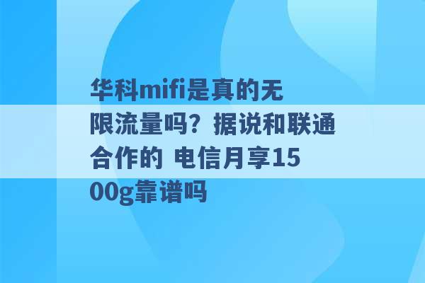 华科mifi是真的无限流量吗？据说和联通合作的 电信月享1500g靠谱吗 -第1张图片-电信联通移动号卡网