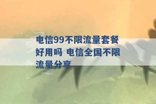 电信99不限流量套餐好用吗 电信全国不限流量分享 -第1张图片-电信联通移动号卡网