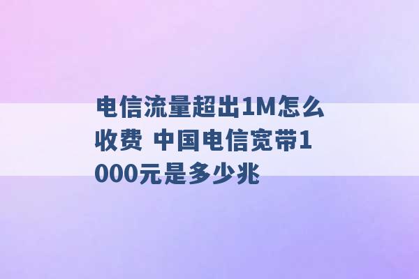 电信流量超出1M怎么收费 中国电信宽带1000元是多少兆 -第1张图片-电信联通移动号卡网