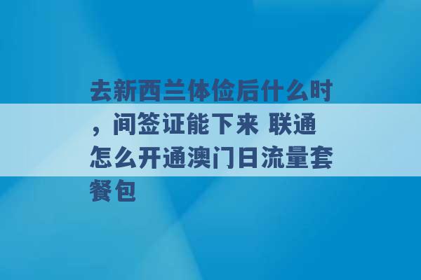 去新西兰体俭后什么时，间签证能下来 联通怎么开通澳门日流量套餐包 -第1张图片-电信联通移动号卡网