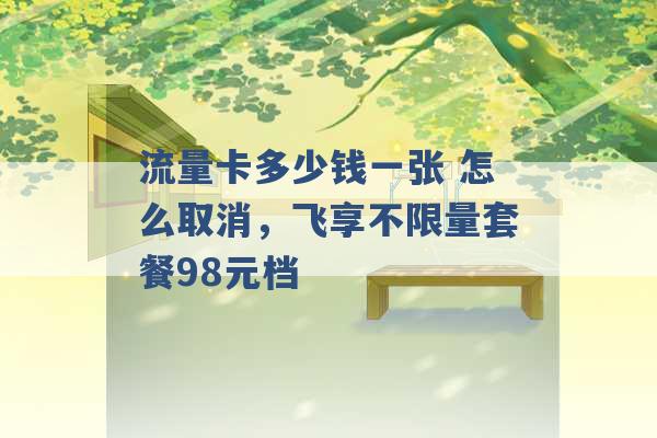 流量卡多少钱一张 怎么取消，飞享不限量套餐98元档 -第1张图片-电信联通移动号卡网