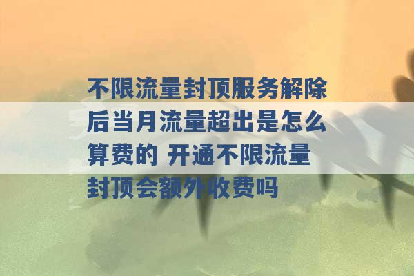 不限流量封顶服务解除后当月流量超出是怎么算费的 开通不限流量封顶会额外收费吗 -第1张图片-电信联通移动号卡网