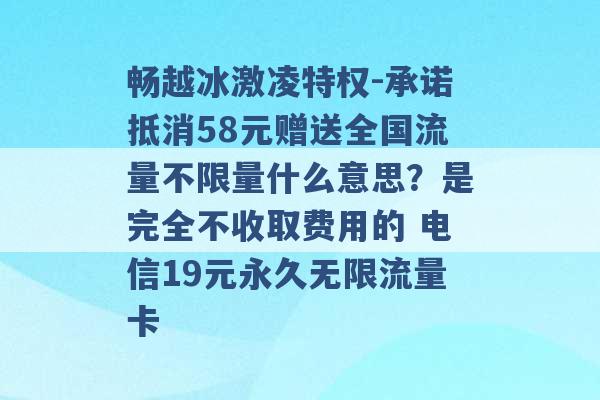 畅越冰激凌特权-承诺抵消58元赠送全国流量不限量什么意思？是完全不收取费用的 电信19元永久无限流量卡 -第1张图片-电信联通移动号卡网