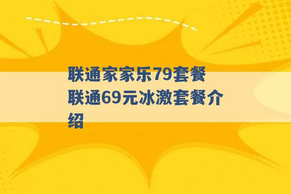 联通家家乐79套餐 联通69元冰激套餐介绍 -第1张图片-电信联通移动号卡网