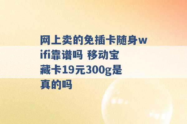 网上卖的免插卡随身wifi靠谱吗 移动宝藏卡19元300g是真的吗 -第1张图片-电信联通移动号卡网