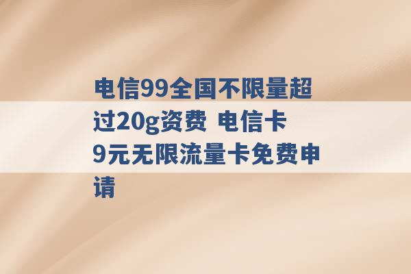 电信99全国不限量超过20g资费 电信卡9元无限流量卡免费申请 -第1张图片-电信联通移动号卡网