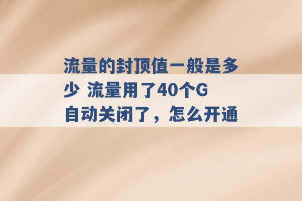 流量的封顶值一般是多少 流量用了40个G自动关闭了，怎么开通 -第1张图片-电信联通移动号卡网