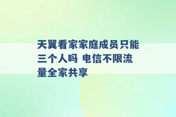 天翼看家家庭成员只能三个人吗 电信不限流量全家共享 -第1张图片-电信联通移动号卡网