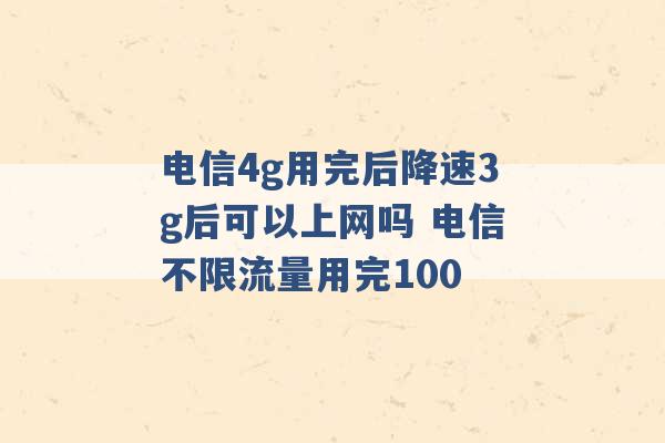 电信4g用完后降速3g后可以上网吗 电信不限流量用完100 -第1张图片-电信联通移动号卡网