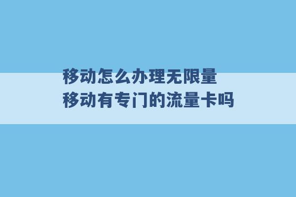 移动怎么办理无限量 移动有专门的流量卡吗 -第1张图片-电信联通移动号卡网