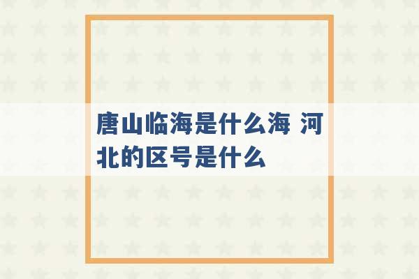 唐山临海是什么海 河北的区号是什么 -第1张图片-电信联通移动号卡网