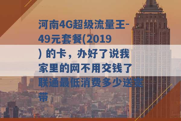 河南4G超级流量王-49元套餐(2019) 的卡，办好了说我家里的网不用交钱了 联通最低消费多少送宽带 -第1张图片-电信联通移动号卡网