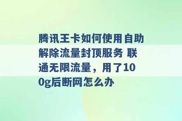 腾讯王卡如何使用自助解除流量封顶服务 联通无限流量，用了100g后断网怎么办 -第1张图片-电信联通移动号卡网