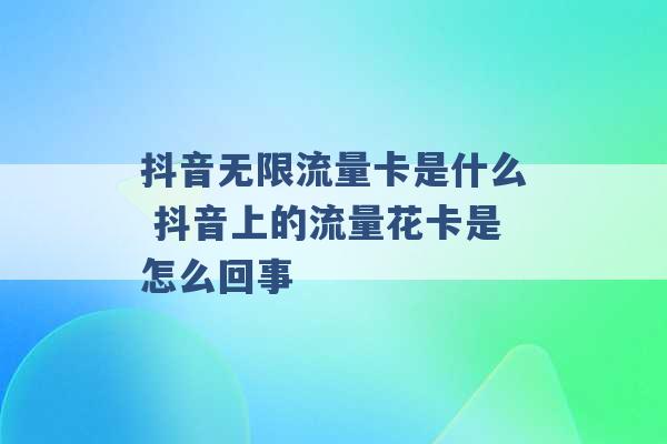 抖音无限流量卡是什么 抖音上的流量花卡是怎么回事 -第1张图片-电信联通移动号卡网