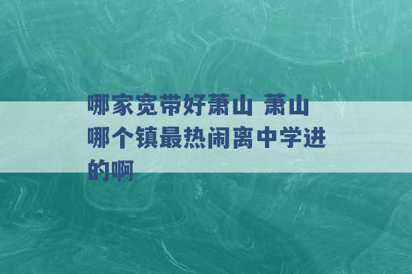 哪家宽带好萧山 萧山哪个镇最热闹离中学进的啊 -第1张图片-电信联通移动号卡网