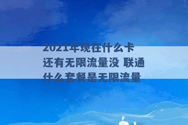 2021年现在什么卡还有无限流量没 联通什么套餐是无限流量 -第1张图片-电信联通移动号卡网