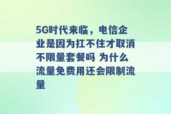 5G时代来临，电信企业是因为扛不住才取消不限量套餐吗 为什么流量免费用还会限制流量 -第1张图片-电信联通移动号卡网